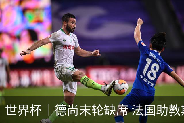 世界杯｜德尚末轮缺席 法国助教期待守住小组第一