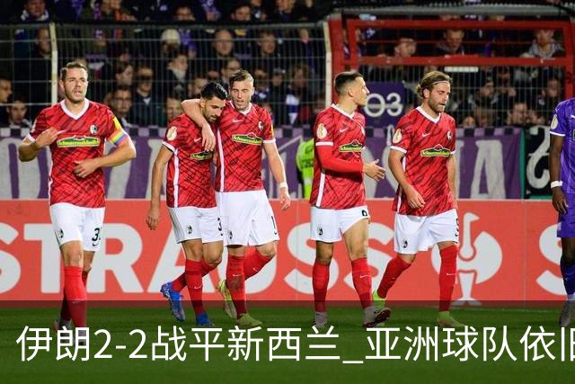 伊朗2-2战平新西兰 亚洲球队依旧保持不败