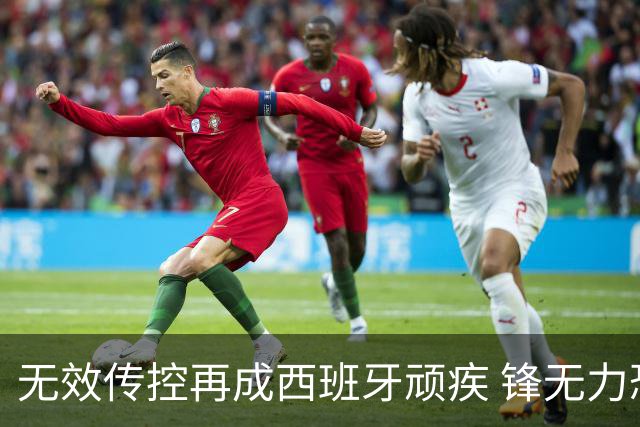 无效传控再成西班牙顽疾 锋无力恐成斗牛士致命短板