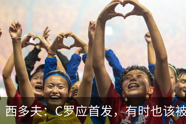 西多夫：C罗应首发，有时也该被换下，但他不该执着于证明自己了