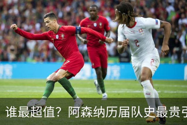 谁最超值？阿森纳历届队史最贵引援实力对比