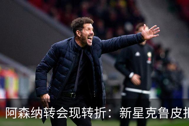阿森纳转会现转折：新星克鲁皮拒绝枪手原因曝光