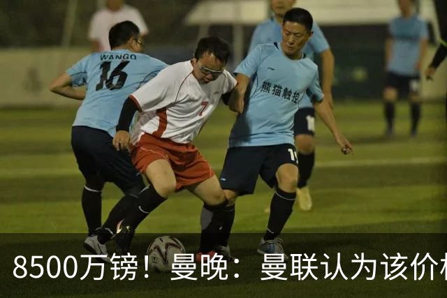 8500万镑！曼晚：曼联认为该价格高于估值，而且M费转会态度模糊