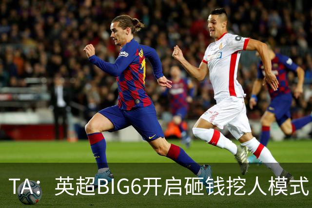TA：英超BIG6开启砸钱挖人模式，小球队则在财政压力下艰难权衡